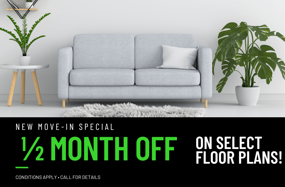 Get 1/2 Month FREE on select floor plans for a limited time! Conditions apply, call for details.